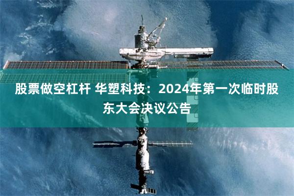 股票做空杠杆 华塑科技：2024年第一次临时股东大会决议公告