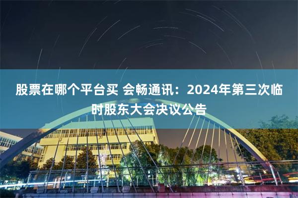 股票在哪个平台买 会畅通讯：2024年第三次临时股东大会决议公告