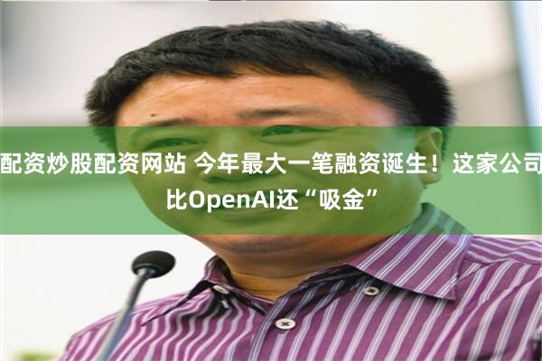 配资炒股配资网站 今年最大一笔融资诞生！这家公司比OpenAI还“吸金”