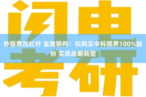 炒股票加杠杆 富煌钢构：拟购买中科视界100%股份 实现战略转型