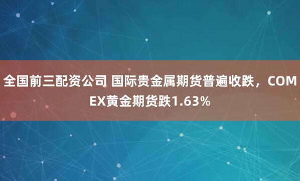 全国前三配资公司 国际贵金属期货普遍收跌，COMEX黄金期货跌1.63%