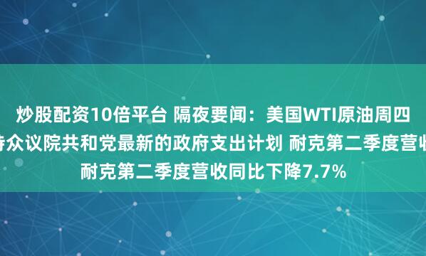 炒股配资10倍平台 隔夜要闻：美国WTI原油周四下跌 特朗普支持众议院共和党最新的政府支出计划 耐克第二季度营收同比下降7.7%