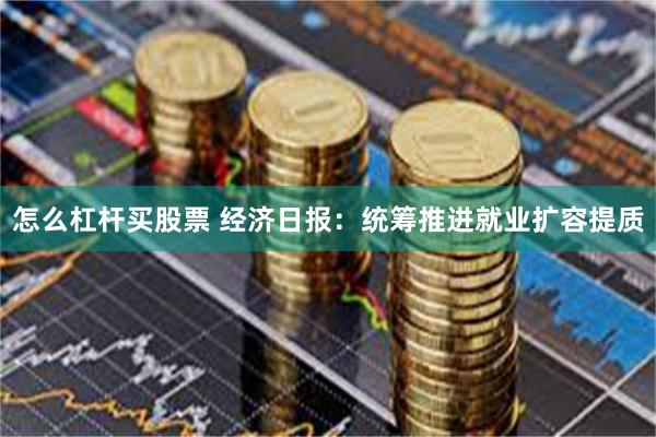 怎么杠杆买股票 经济日报：统筹推进就业扩容提质