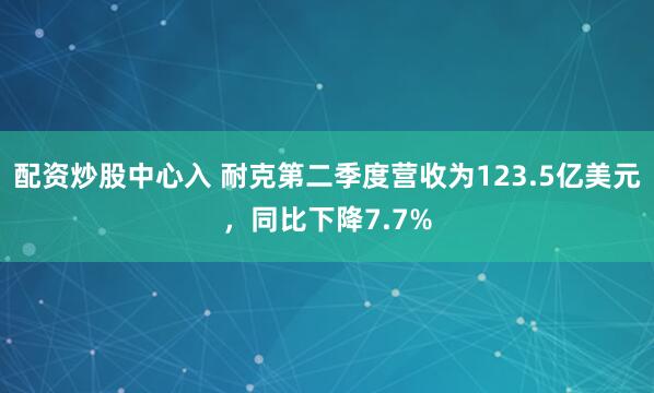 配资炒股中心入 耐克第二季度营收为123.5亿美元，同比下降7.7%