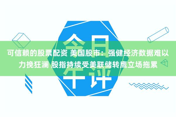 可信赖的股票配资 美国股市：强健经济数据难以力挽狂澜 股指持续受美联储转鹰立场拖累