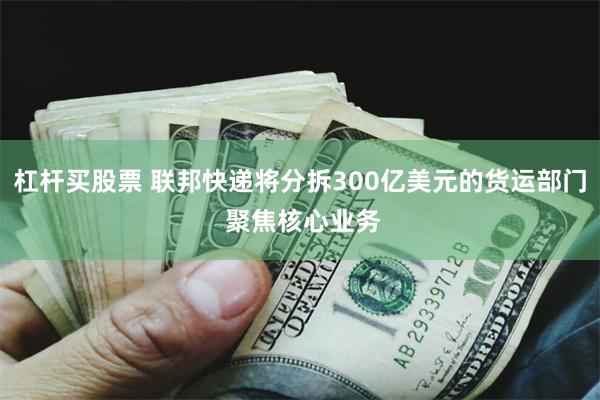 杠杆买股票 联邦快递将分拆300亿美元的货运部门 聚焦核心业务