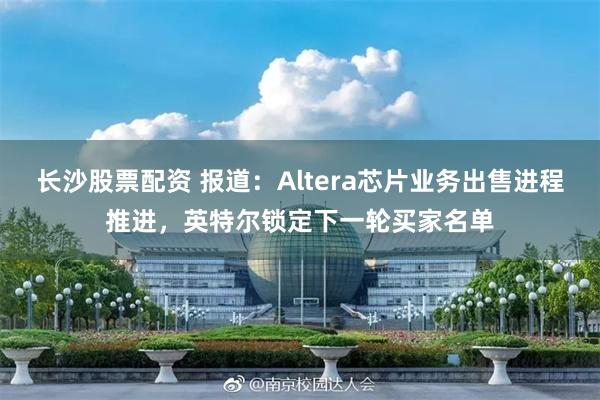 长沙股票配资 报道：Altera芯片业务出售进程推进，英特尔锁定下一轮买家名单