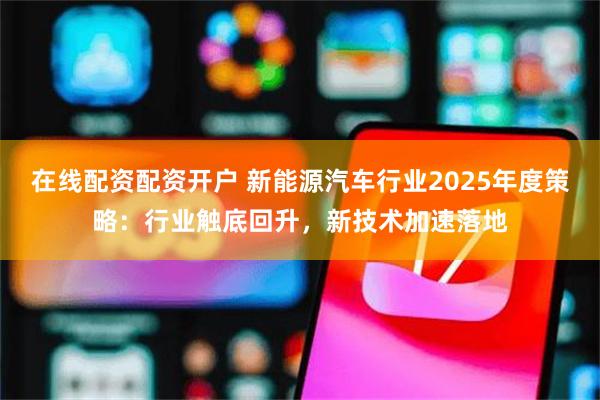 在线配资配资开户 新能源汽车行业2025年度策略：行业触底回升，新技术加速落地