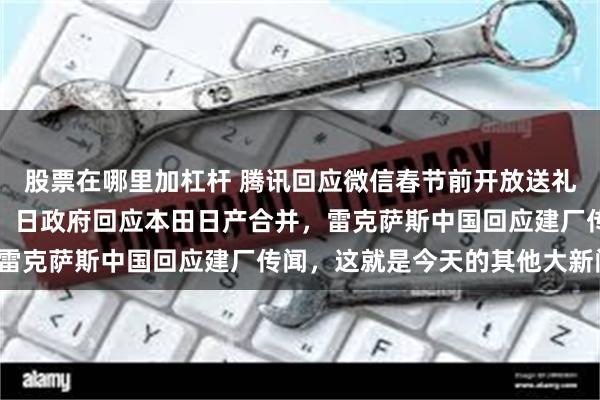 股票在哪里加杠杆 腾讯回应微信春节前开放送礼物功能，滴滴回应臭车，日政府回应本田日产合并，雷克萨斯中国回应建厂传闻，这就是今天的其他大新闻！