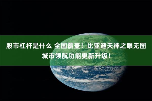 股市杠杆是什么 全国覆盖！比亚迪天神之眼无图城市领航功能更新升级！