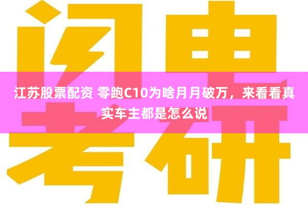 江苏股票配资 零跑C10为啥月月破万，来看看真实车主都是怎么说