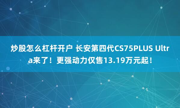 炒股怎么杠杆开户 长安第四代CS75PLUS Ultra来了！更强动力仅售13.19万元起！