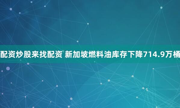 配资炒股来找配资 新加坡燃料油库存下降714.9万桶