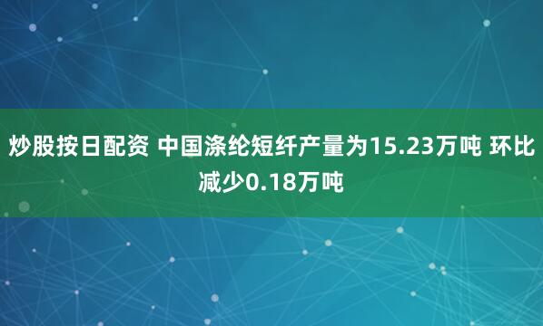 炒股按日配资 中国涤纶短纤产量为15.23万吨 环比减少0.18万吨