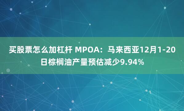 买股票怎么加杠杆 MPOA：马来西亚12月1-20日棕榈油产量预估减少9.94%