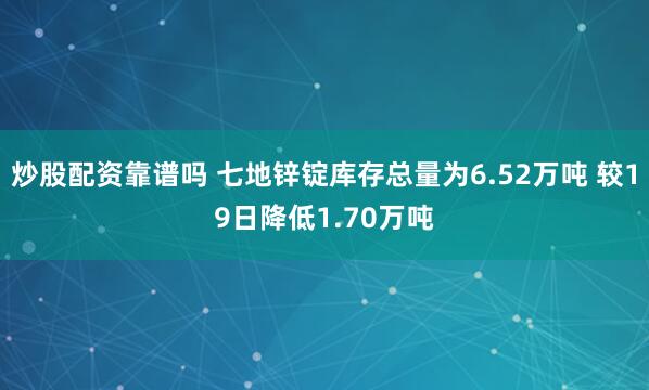 炒股配资靠谱吗 七地锌锭库存总量为6.52万吨 较19日降低1.70万吨