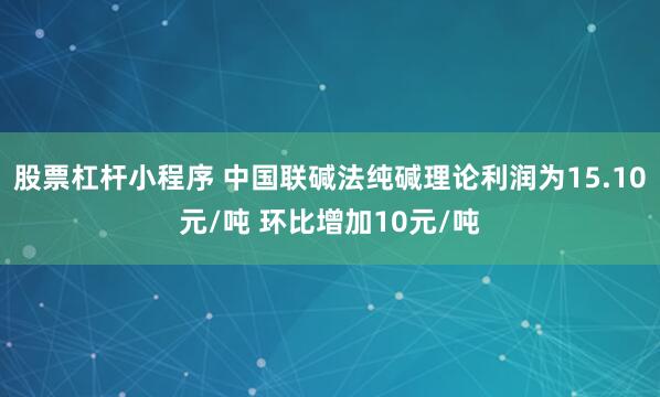 股票杠杆小程序 中国联碱法纯碱理论利润为15.10元/吨 环比增加10元/吨