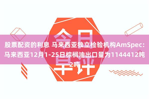 股票配资的利息 马来西亚独立检验机构AmSpec：马来西亚12月1-25日棕榈油出口量为1144412吨