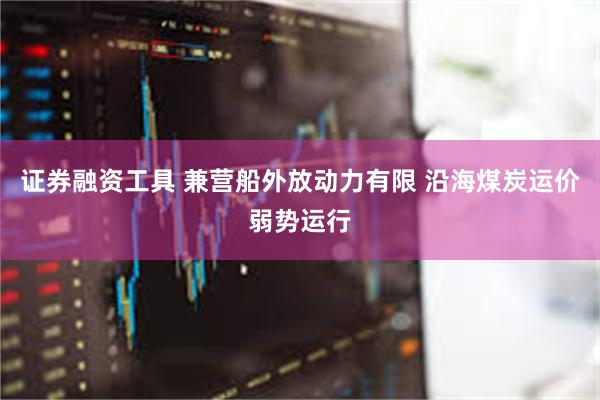 证券融资工具 兼营船外放动力有限 沿海煤炭运价弱势运行