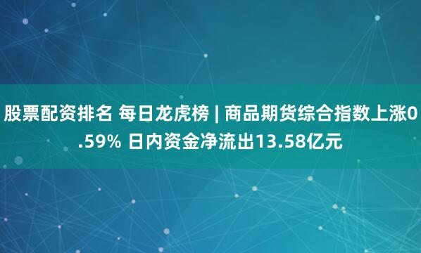 股票配资排名 每日龙虎榜 | 商品期货综合指数上涨0.59% 日内资金净流出13.58亿元