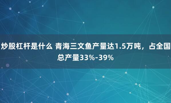 炒股杠杆是什么 青海三文鱼产量达1.5万吨，占全国总产量33%-39%