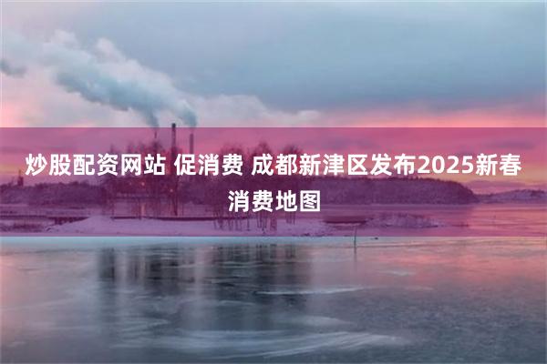 炒股配资网站 促消费 成都新津区发布2025新春消费地图