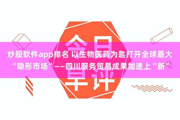 炒股软件app排名 以生物医药为匙打开全球最大“隐形市场”——四川服务贸易成果加速上“新”