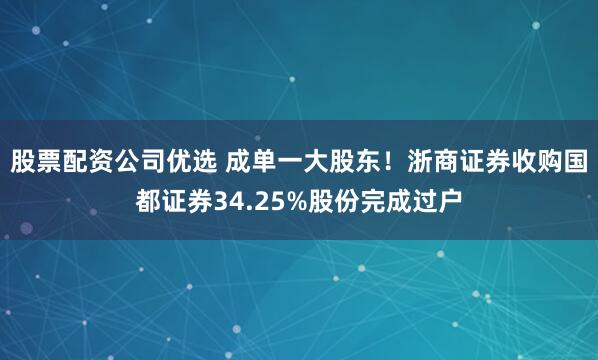 股票配资公司优选 成单一大股东！浙商证券收购国都证券34.25%股份完成过户