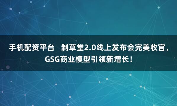 手机配资平台   制草堂2.0线上发布会完美收官，GSG商业模型引领新增长！