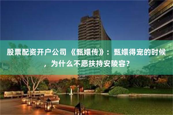 股票配资开户公司 《甄嬛传》：甄嬛得宠的时候，为什么不愿扶持安陵容？