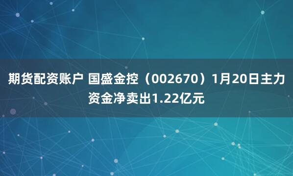 期货配资账户 国盛金控（002670）1月20日主力资金净卖出1.22亿元