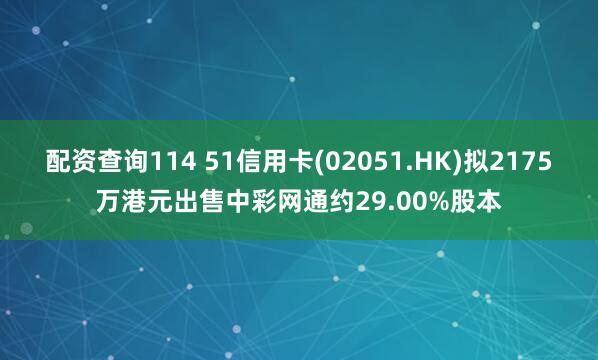 配资查询114 51信用卡(02051.HK)拟2175万港元出售中彩网通约29.00%股本