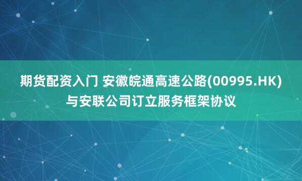 期货配资入门 安徽皖通高速公路(00995.HK)与安联公司订立服务框架协议