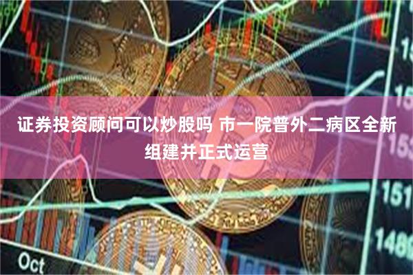 证券投资顾问可以炒股吗 市一院普外二病区全新组建并正式运营