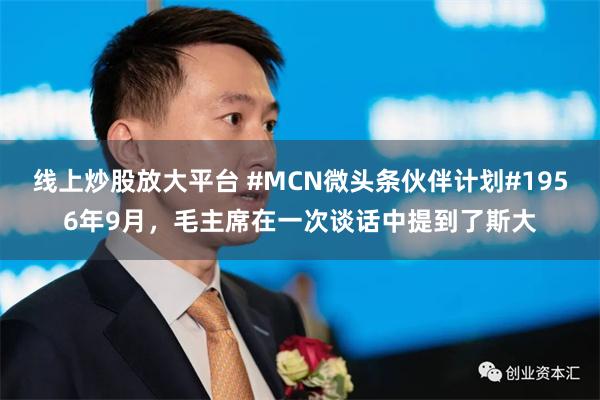 线上炒股放大平台 #MCN微头条伙伴计划#1956年9月，毛主席在一次谈话中提到了斯大