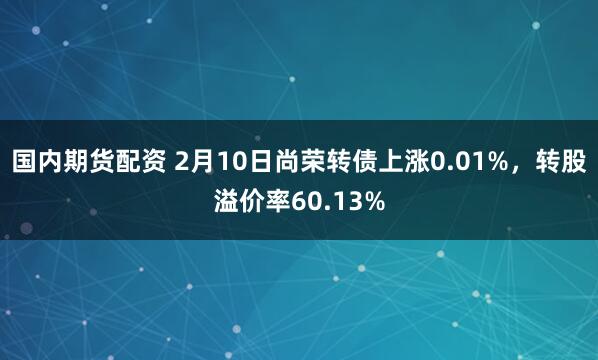 国内期货配资 2月10日尚荣转债上涨0.01%，转股溢价率60.13%