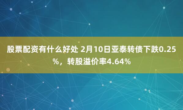 股票配资有什么好处 2月10日亚泰转债下跌0.25%，转股溢价率4.64%