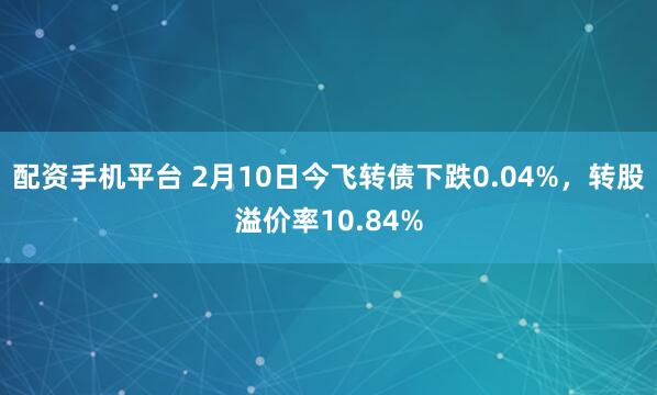 配资手机平台 2月10日今飞转债下跌0.04%，转股溢价率10.84%