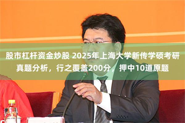 股市杠杆资金炒股 2025年上海大学新传学硕考研真题分析，行之覆盖200分，押中10道原题