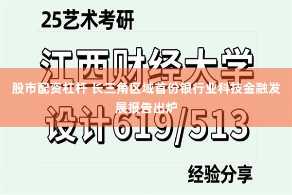 股市配资杠杆 长三角区域首份银行业科技金融发展报告出炉