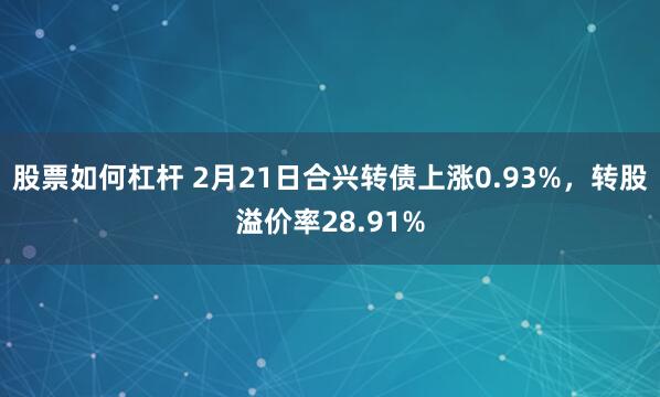 股票如何杠杆 2月21日合兴转债上涨0.93%，转股溢价率28.91%