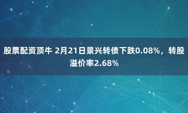 股票配资顶牛 2月21日景兴转债下跌0.08%，转股溢价率2.68%