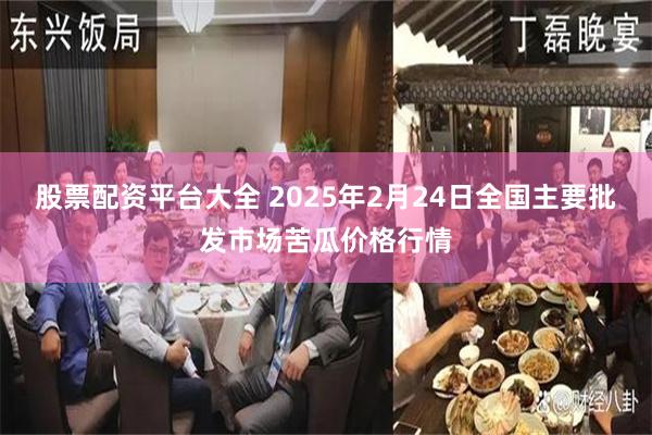 股票配资平台大全 2025年2月24日全国主要批发市场苦瓜价格行情