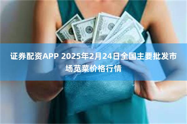 证券配资APP 2025年2月24日全国主要批发市场苋菜价格行情