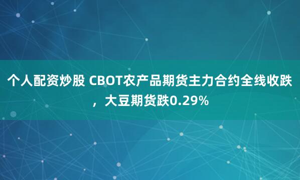 个人配资炒股 CBOT农产品期货主力合约全线收跌，大豆期货跌0.29%