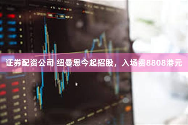 证券配资公司 纽曼思今起招股，入场费8808港元