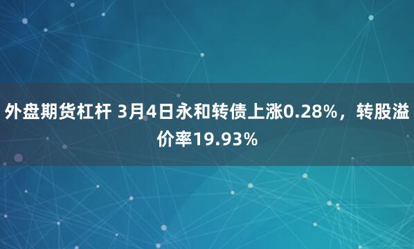 外盘期货杠杆 3月4日永和转债上涨0.28%，转股溢价率19.93%