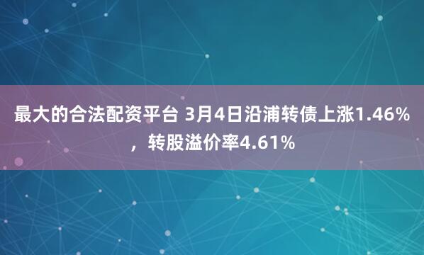 最大的合法配资平台 3月4日沿浦转债上涨1.46%，转股溢价率4.61%