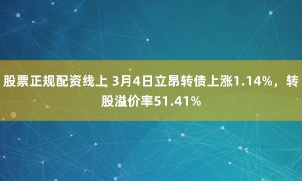 股票正规配资线上 3月4日立昂转债上涨1.14%，转股溢价率51.41%