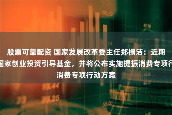 股票可靠配资 国家发展改革委主任郑栅洁：近期将设立国家创业投资引导基金，并将公布实施提振消费专项行动方案